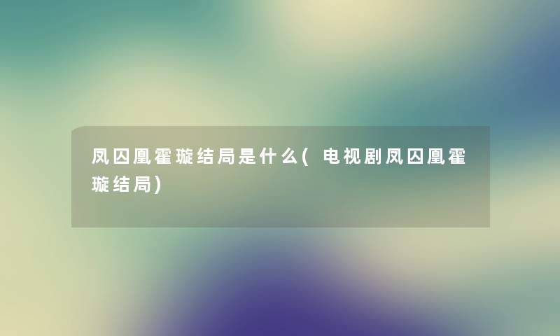 凤囚凰霍璇结局是什么(电视剧凤囚凰霍璇结局)