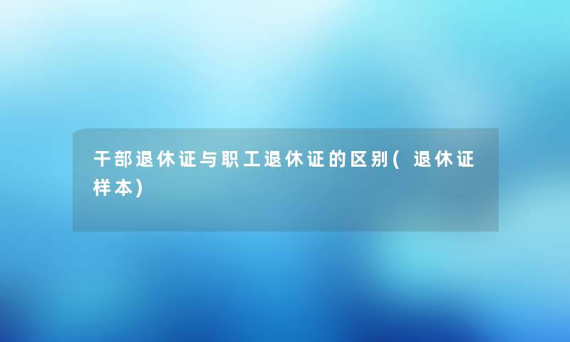 干部退休证与职工退休证的区别(退休证样本)