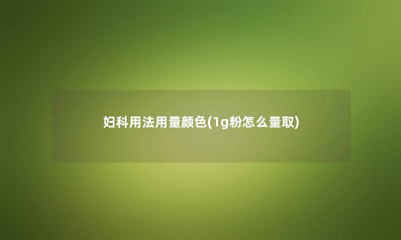 妇科用法用量颜色(1g粉怎么量取)