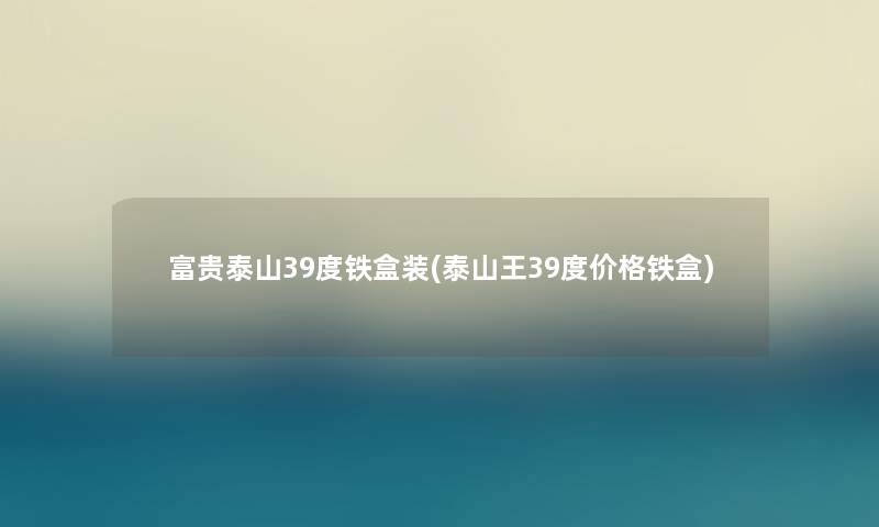 富贵泰山39度铁盒装(泰山王39度价格铁盒)