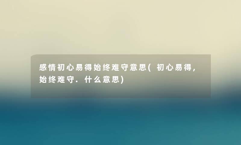 感情初心易得始终难守意思(初心易得,始终难守.什么意思)