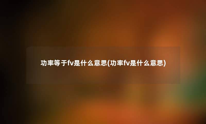 功率等于fv是什么意思(功率fv是什么意思)