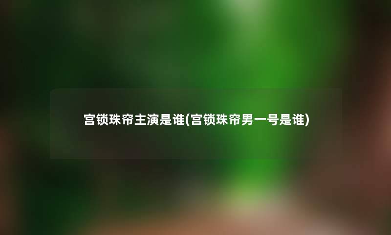 宫锁珠帘主演是谁(宫锁珠帘男一号是谁)