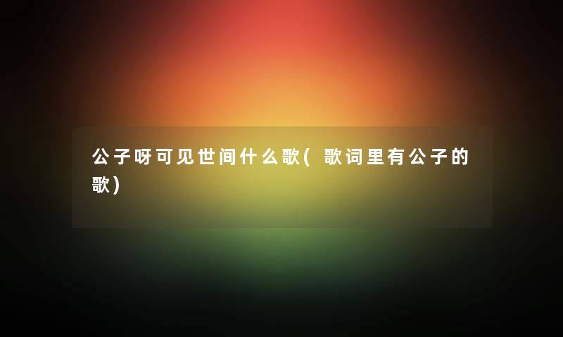 公子呀可见世间什么歌(歌词里有公子的歌)