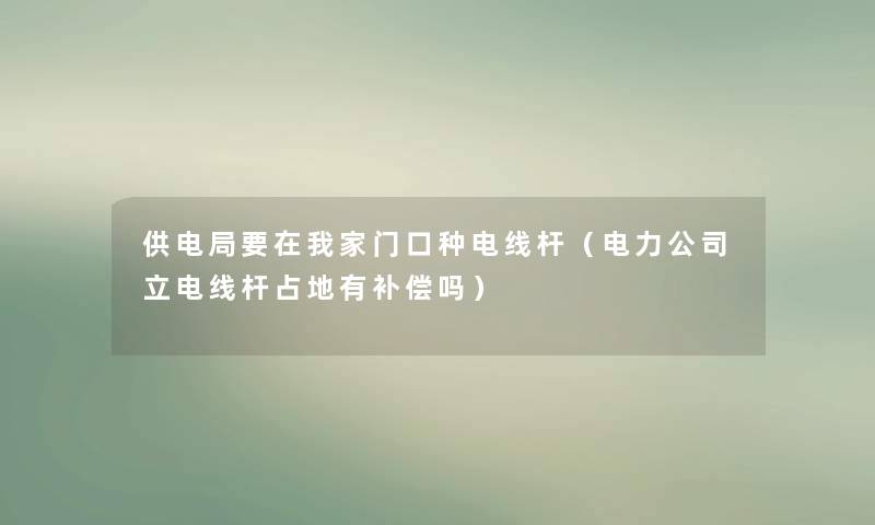 供电局要在我家门口种电线杆（电力公司立电线杆占地有补偿吗）