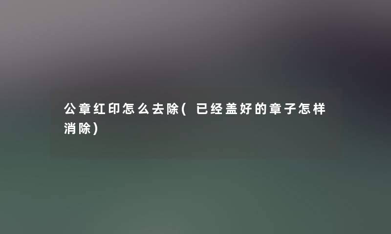 公章红印怎么去除(已经盖好的章子怎样消除)