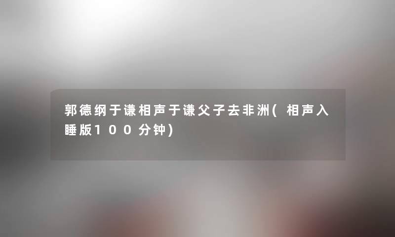 郭德纲于谦相声于谦父子去非洲(相声入睡版100分钟)