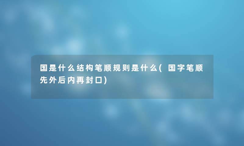 国是什么结构笔顺规则是什么(国字笔顺先外后内再封口)