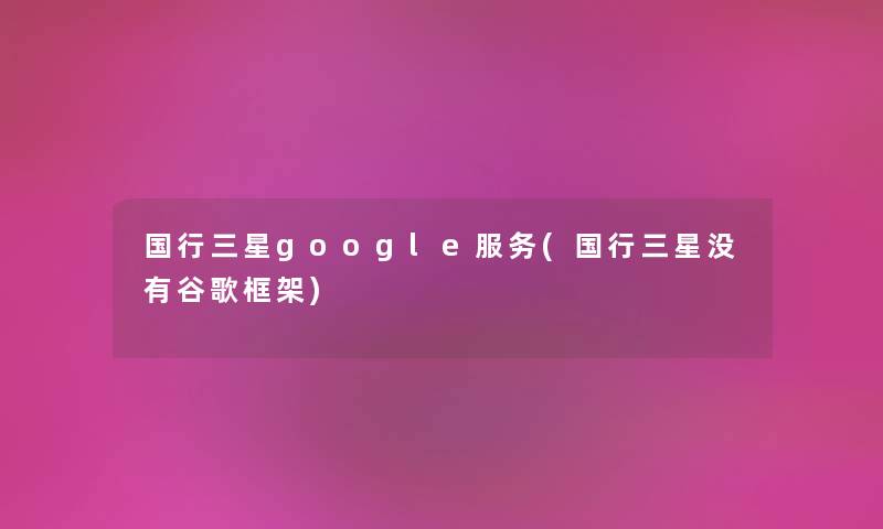 国行三星google服务(国行三星没有谷歌框架)