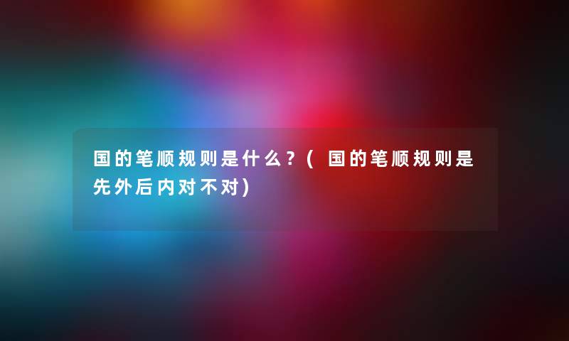 国的笔顺规则是什么？(国的笔顺规则是先外后内对不对)