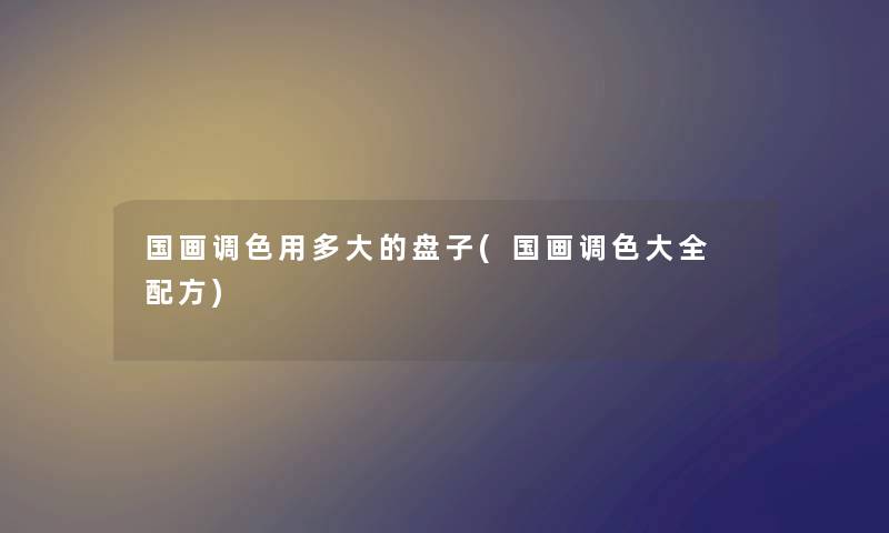 国画调色用多大的盘子(国画调色大全 配方)