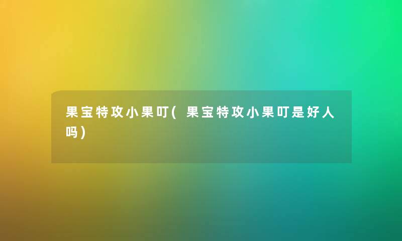 果宝特攻小果叮(果宝特攻小果叮是好人吗)