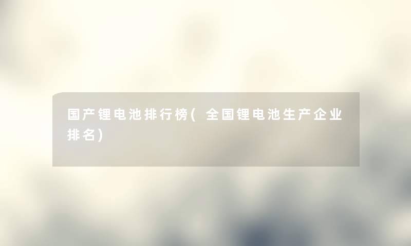 国产锂电池整理榜(全国锂电池生产企业推荐)