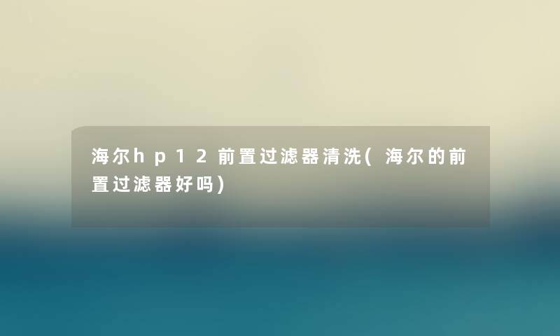 海尔hp12前置过滤器清洗(海尔的前置过滤器好吗)