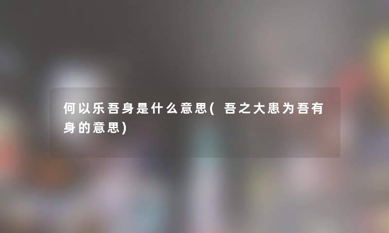 何以乐吾身是什么意思(吾之大患为吾有身的意思)