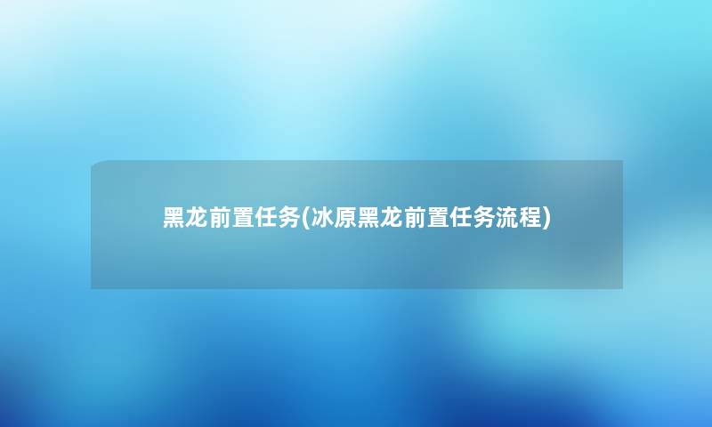 黑龙前置任务(冰原黑龙前置任务流程)