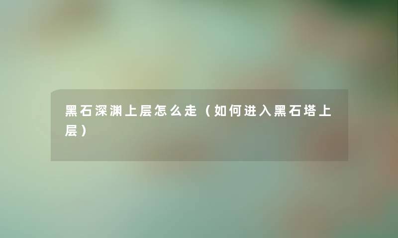 黑石深渊上层怎么走（如何进入黑石塔上层）