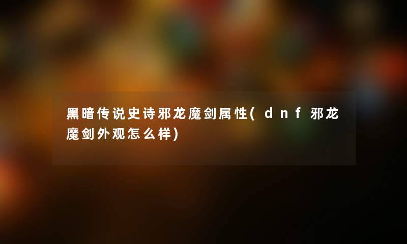 黑暗传说史诗邪龙魔剑属性(dnf邪龙魔剑外观怎么样)