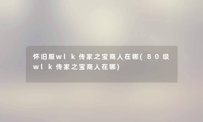 怀旧服wlk传家之宝商人在哪(80级wlk传家之宝商人在哪)