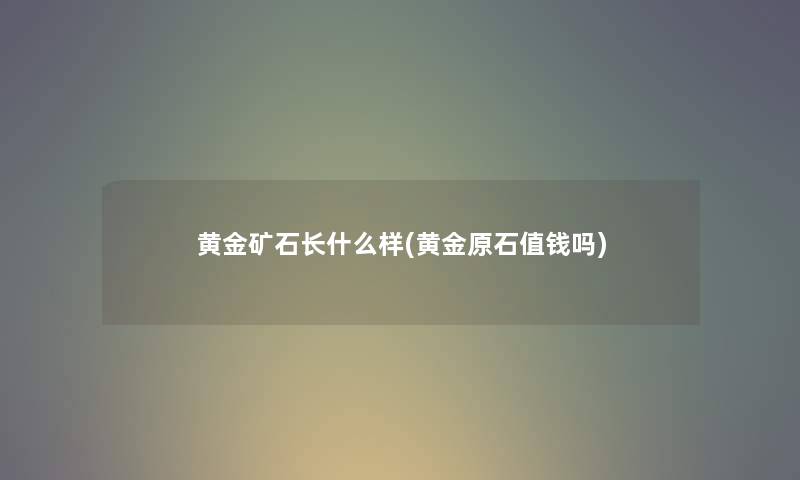 黄金矿石长什么样(黄金原石值钱吗)