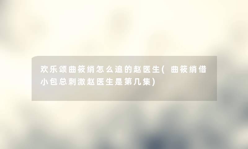 欢乐颂曲筱绡怎么追的赵医生(曲筱绡借小包总刺激赵医生是第几集)