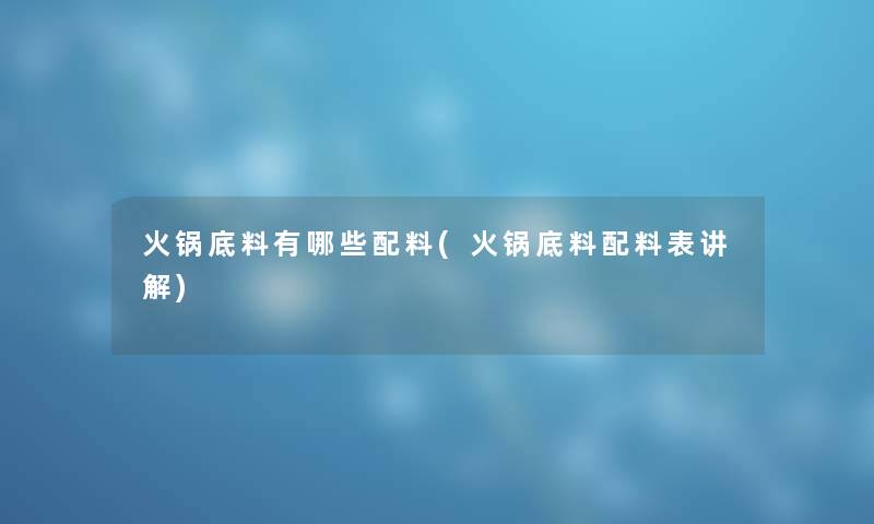 火锅底料有哪些配料(火锅底料配料表讲解)