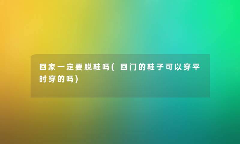 回家一定要脱鞋吗(回门的鞋子可以穿平时穿的吗)