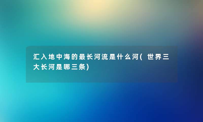 汇入地中海的长河流是什么河(世界三大长河是哪三条)