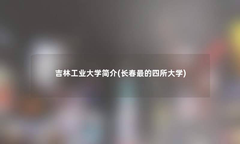 吉林工业大学简介(长春的四所大学)