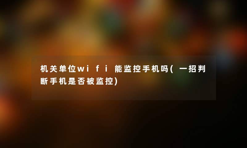 机关单位wifi能监控手机吗(一招判断手机是否被监控)