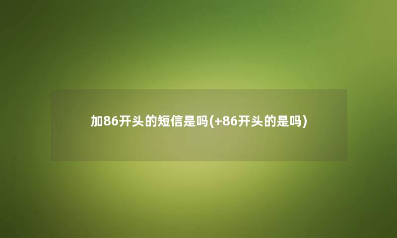 加86开头的短信是吗(+86开头的是吗)