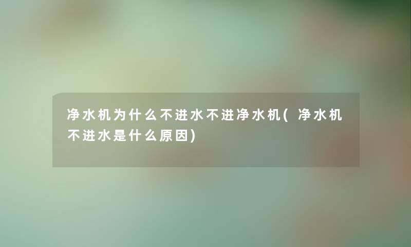 净水机为什么不进水不进净水机(净水机不进水是什么原因)