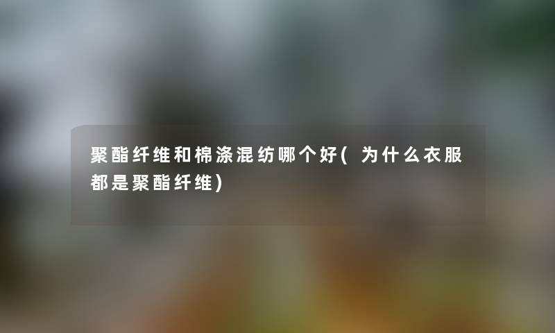 聚酯纤维和棉涤混纺哪个好(为什么衣服都是聚酯纤维)