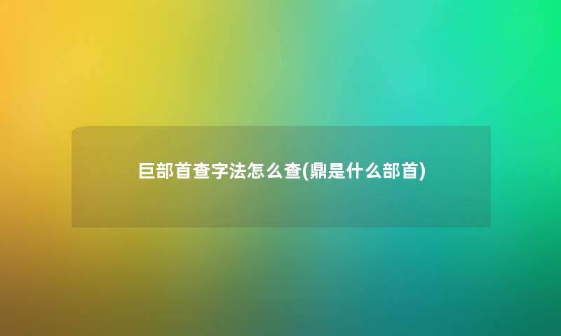 巨部首查字法怎么查(鼎是什么部首)