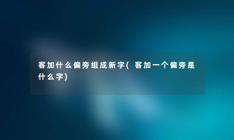 客加什么偏旁组成新字(客加一个偏旁是什么字)