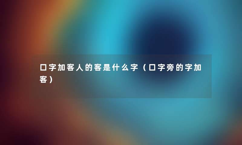 口字加客人的客是什么字（口字旁的字加客）