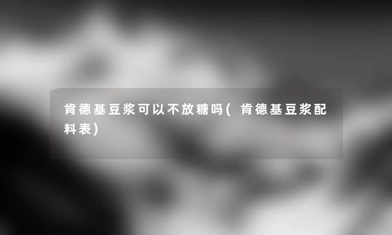 肯德基豆浆可以不放糖吗(肯德基豆浆配料表)