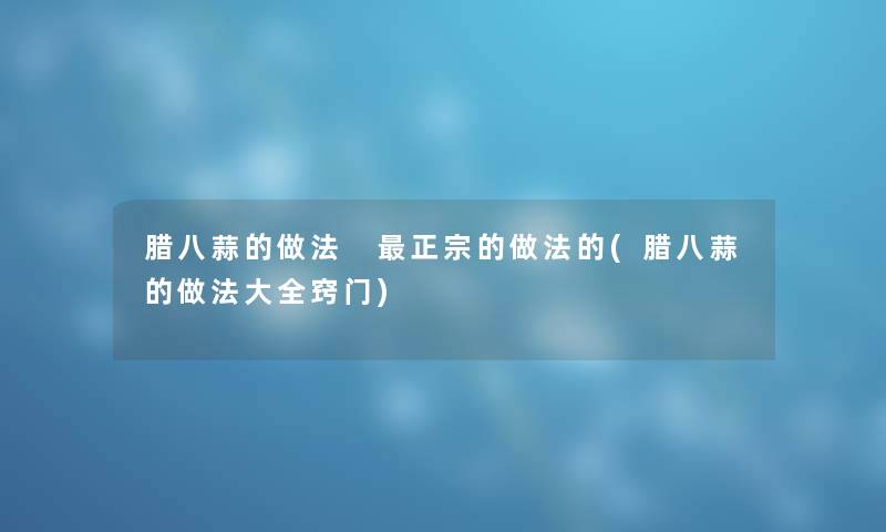 腊八蒜的做法 正宗的做法的(腊八蒜的做法大全窍门)