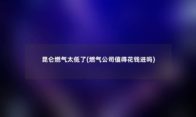 昆仑燃气太低了(燃气公司值得花钱进吗)