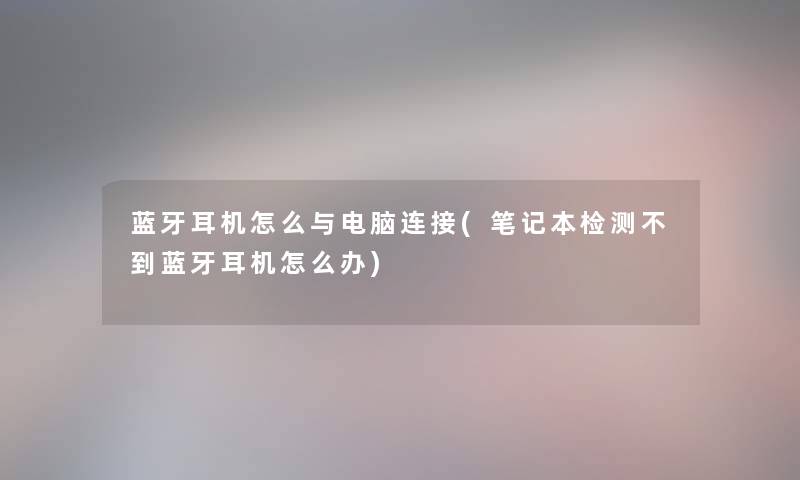 蓝牙耳机怎么与电脑连接(笔记本检测不到蓝牙耳机怎么办)