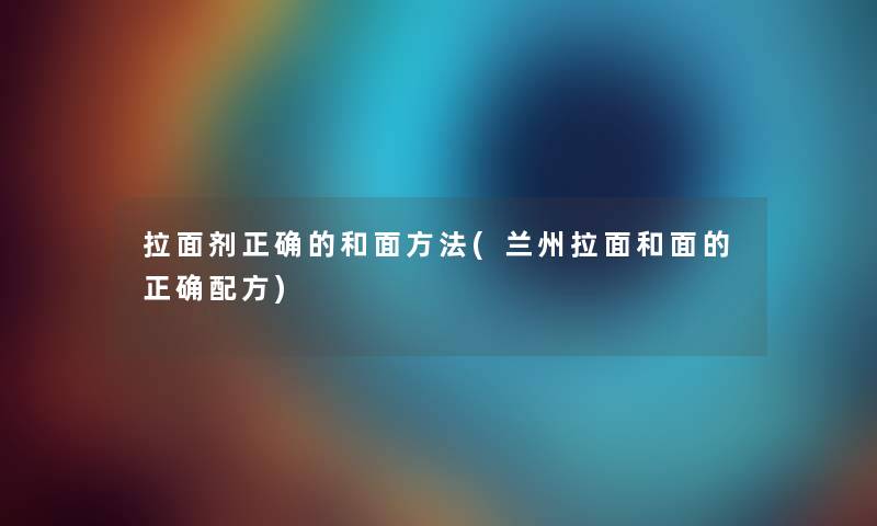 拉面剂正确的和面方法(兰州拉面和面的正确配方)