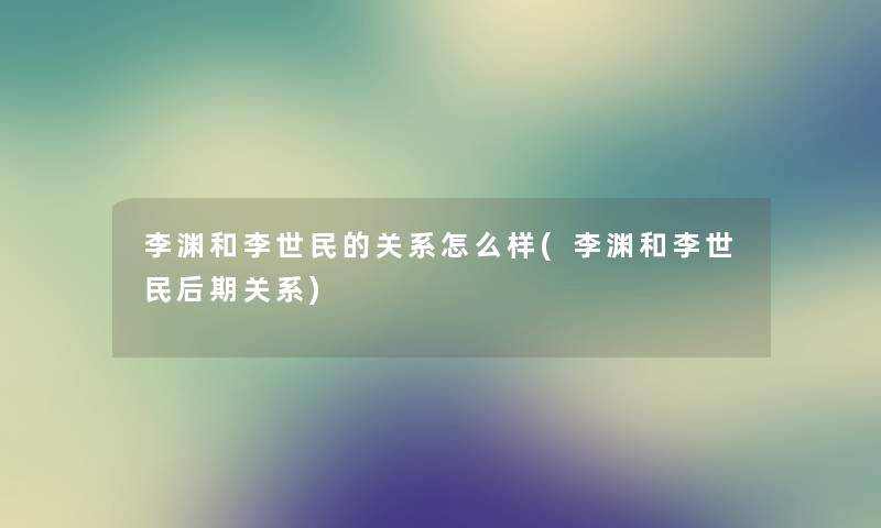 李渊和李世民的关系怎么样(李渊和李世民后期关系)