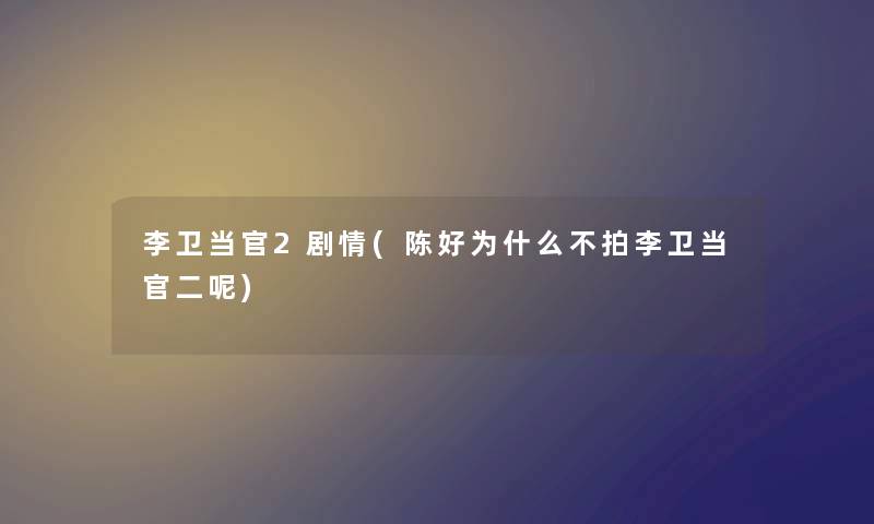 李卫当官2剧情(陈好为什么不拍李卫当官二呢)