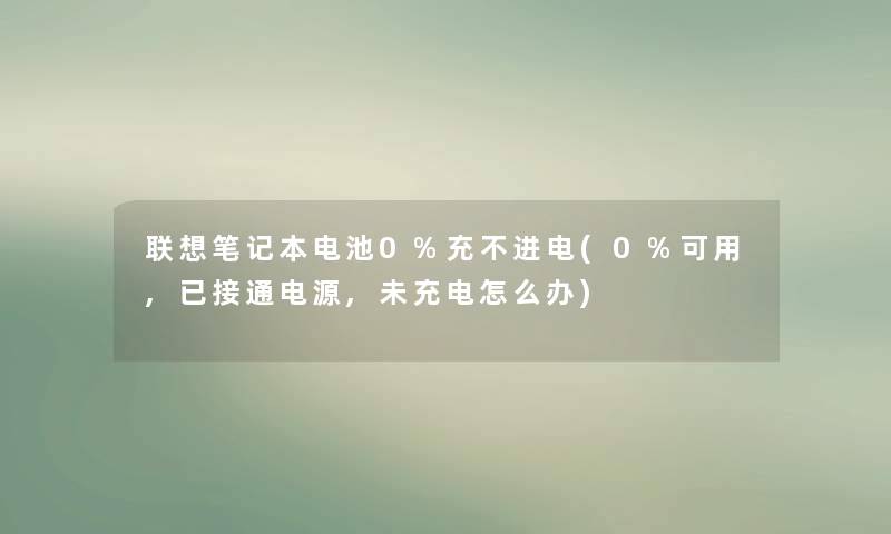 联想笔记本电池0%充不进电(0%可用,已接通电源,未充电怎么办)