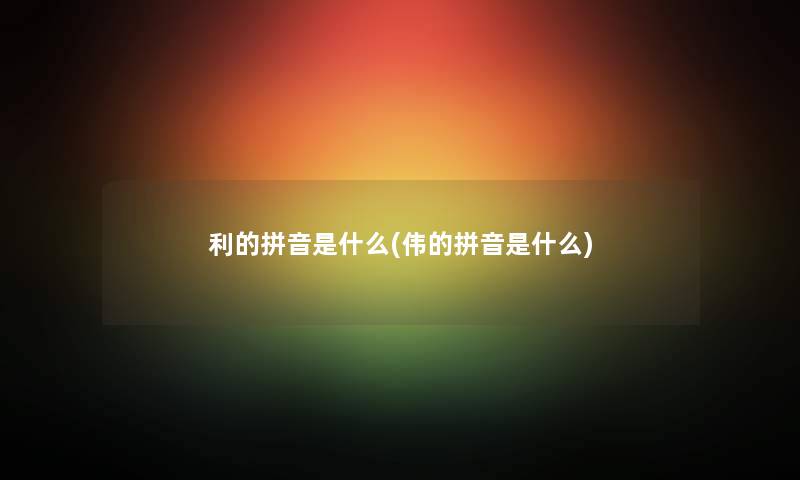 利的拼音是什么(伟的拼音是什么)