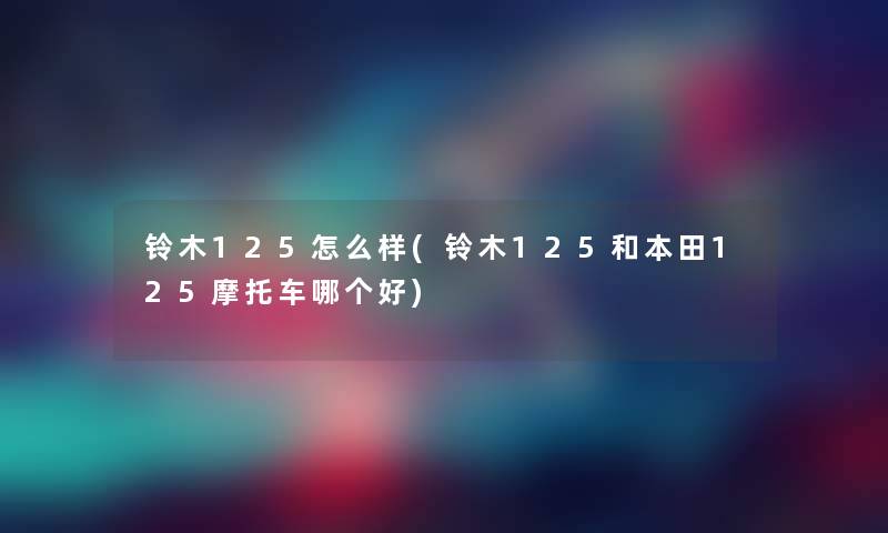 铃木125怎么样(铃木125和本田125摩托车哪个好)