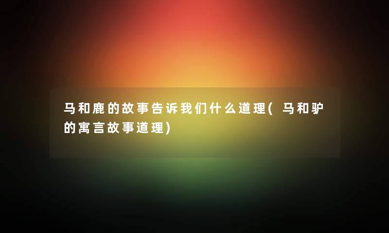 马和鹿的故事告诉我们什么道理(马和驴的寓言故事道理)