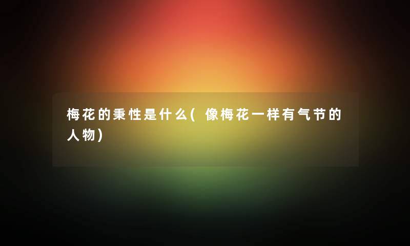 梅花的秉性是什么(像梅花一样有气节的人物)