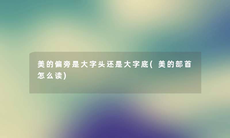 美的偏旁是大字头还是大字底(美的部首怎么读)