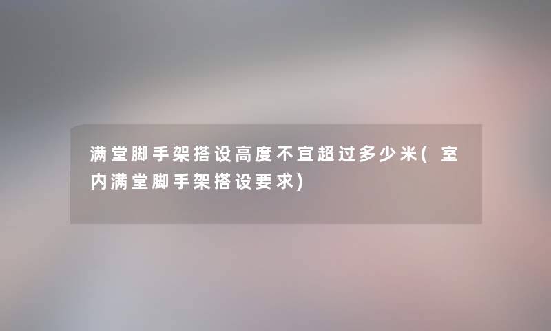 满堂脚手架搭设高度不宜超过多少米(室内满堂脚手架搭设要求)